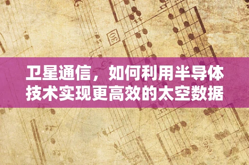 卫星通信，如何利用半导体技术实现更高效的太空数据传输？