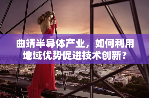 曲靖半导体产业，如何利用地域优势促进技术创新？