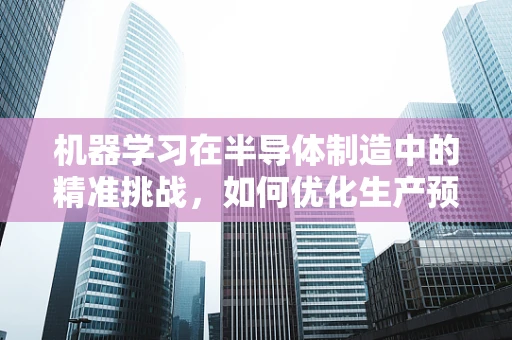 机器学习在半导体制造中的精准挑战，如何优化生产预测的准确性？