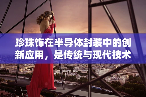 珍珠饰在半导体封装中的创新应用，是传统与现代技术的完美融合吗？