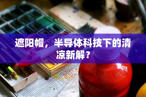 遮阳帽，半导体科技下的清凉新解？