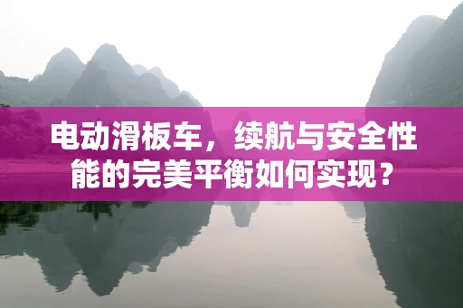 电动滑板车，续航与安全性能的完美平衡如何实现？