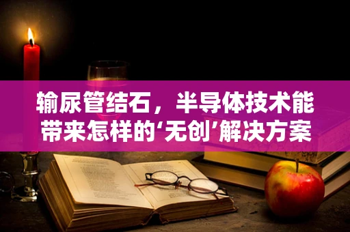输尿管结石，半导体技术能带来怎样的‘无创’解决方案？