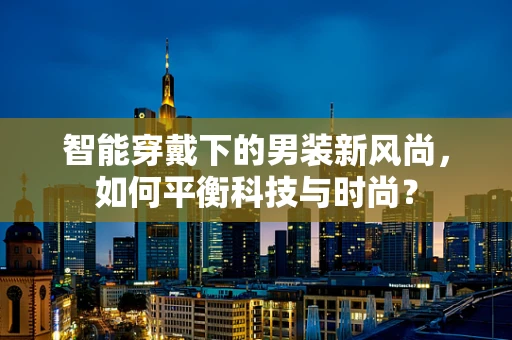 智能穿戴下的男装新风尚，如何平衡科技与时尚？