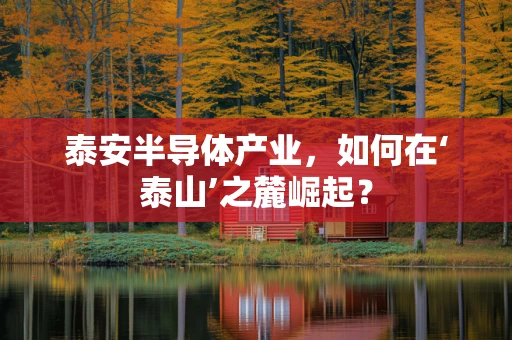 泰安半导体产业，如何在‘泰山’之麓崛起？