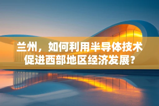 兰州，如何利用半导体技术促进西部地区经济发展？