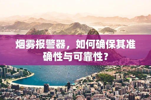 烟雾报警器，如何确保其准确性与可靠性？