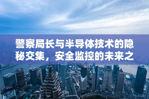 警察局长与半导体技术的隐秘交集，安全监控的未来之路？