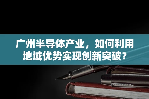 广州半导体产业，如何利用地域优势实现创新突破？