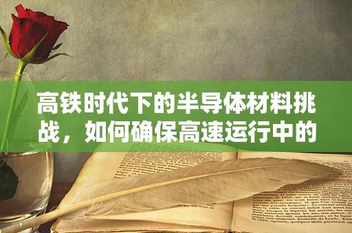 高铁时代下的半导体材料挑战，如何确保高速运行中的信号稳定？