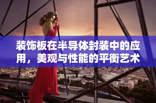 装饰板在半导体封装中的应用，美观与性能的平衡艺术