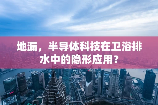 地漏，半导体科技在卫浴排水中的隐形应用？