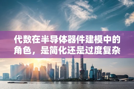 代数在半导体器件建模中的角色，是简化还是过度复杂化？