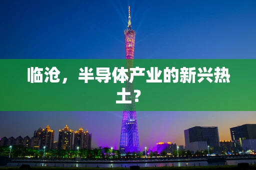 临沧，半导体产业的新兴热土？