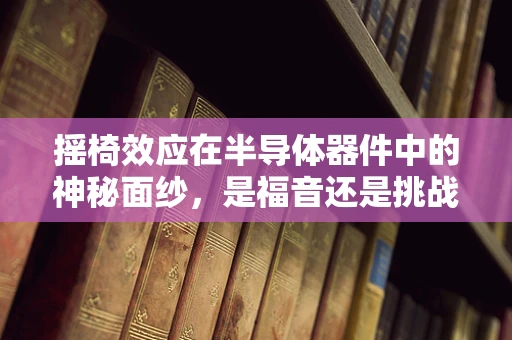 摇椅效应在半导体器件中的神秘面纱，是福音还是挑战？