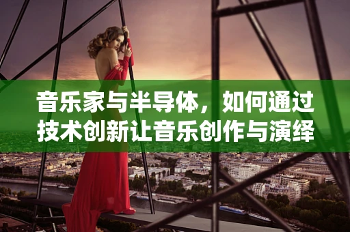 音乐家与半导体，如何通过技术创新让音乐创作与演绎更上一层楼？
