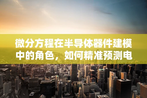 微分方程在半导体器件建模中的角色，如何精准预测电子行为？