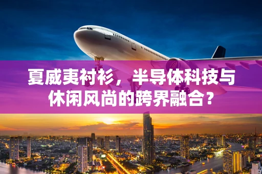 夏威夷衬衫，半导体科技与休闲风尚的跨界融合？