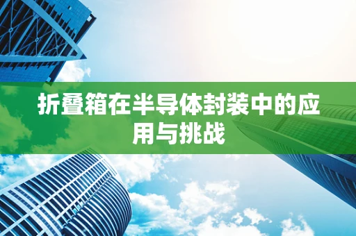 折叠箱在半导体封装中的应用与挑战