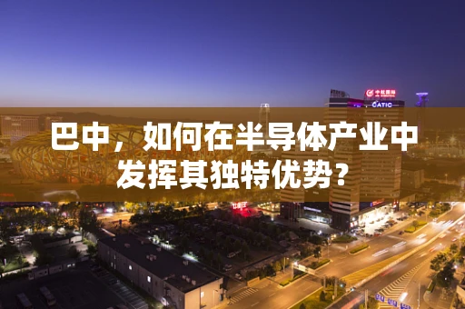 巴中，如何在半导体产业中发挥其独特优势？