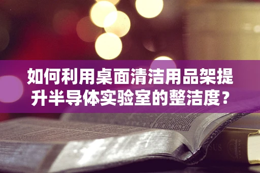 如何利用桌面清洁用品架提升半导体实验室的整洁度？
