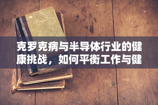 克罗克病与半导体行业的健康挑战，如何平衡工作与健康？