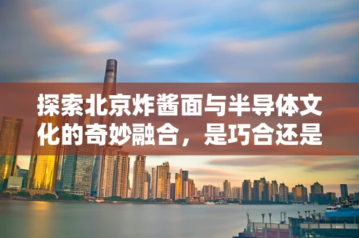 探索北京炸酱面与半导体文化的奇妙融合，是巧合还是科技新趋势？