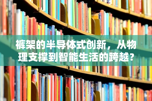 裤架的半导体式创新，从物理支撑到智能生活的跨越？