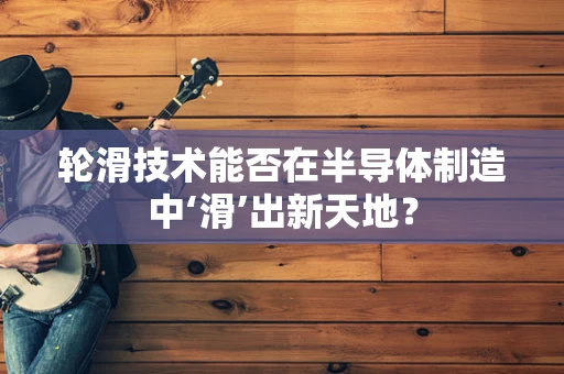 轮滑技术能否在半导体制造中‘滑’出新天地？