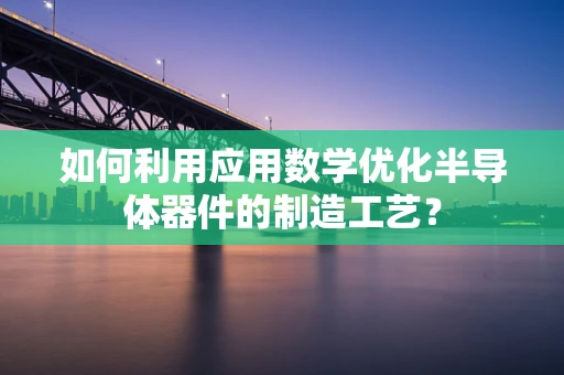 如何利用应用数学优化半导体器件的制造工艺？