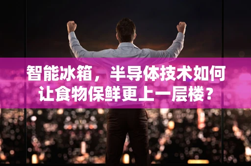 智能冰箱，半导体技术如何让食物保鲜更上一层楼？