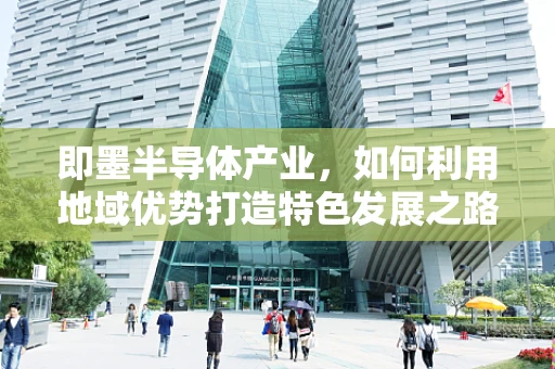 即墨半导体产业，如何利用地域优势打造特色发展之路？