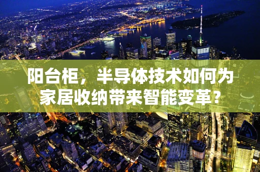 阳台柜，半导体技术如何为家居收纳带来智能变革？