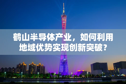 鹤山半导体产业，如何利用地域优势实现创新突破？