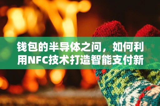 钱包的半导体之问，如何利用NFC技术打造智能支付新体验？