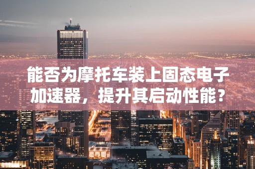 能否为摩托车装上固态电子加速器，提升其启动性能？