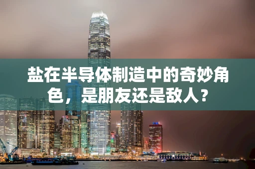 盐在半导体制造中的奇妙角色，是朋友还是敌人？