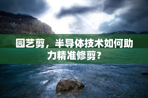 园艺剪，半导体技术如何助力精准修剪？