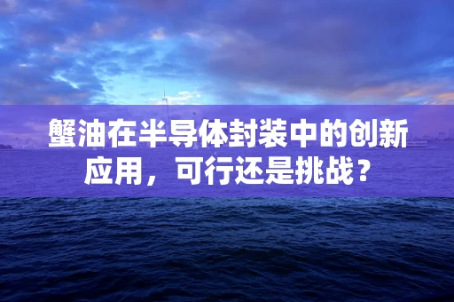 蟹油在半导体封装中的创新应用，可行还是挑战？
