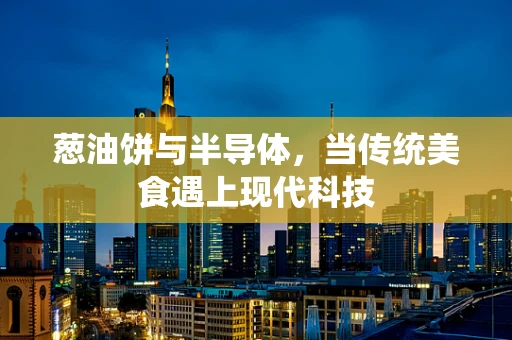 葱油饼与半导体，当传统美食遇上现代科技