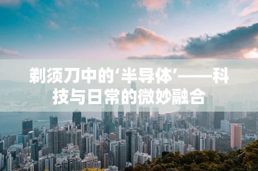 剃须刀中的‘半导体’——科技与日常的微妙融合