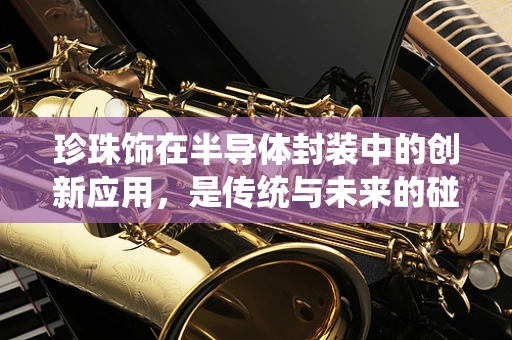 珍珠饰在半导体封装中的创新应用，是传统与未来的碰撞吗？