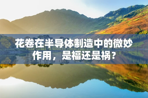 花卷在半导体制造中的微妙作用，是福还是祸？