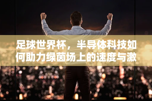 足球世界杯，半导体科技如何助力绿茵场上的速度与激情？