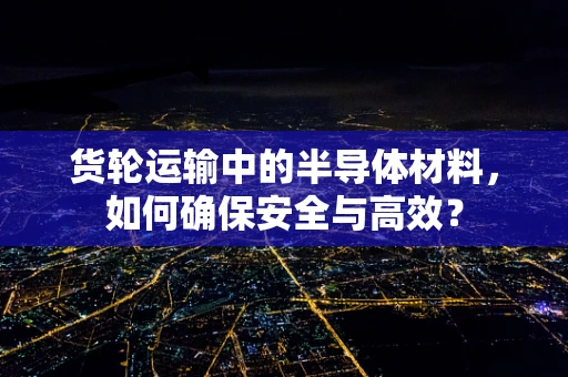 货轮运输中的半导体材料，如何确保安全与高效？