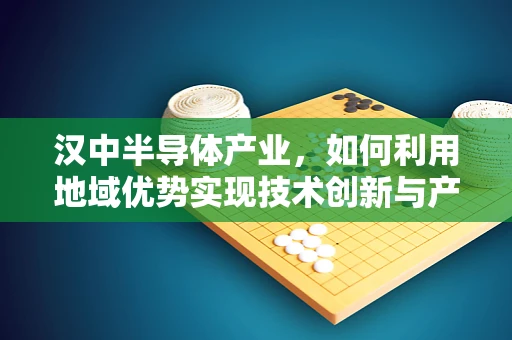汉中半导体产业，如何利用地域优势实现技术创新与产业升级？