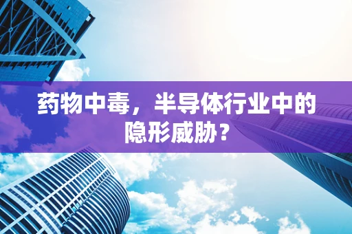 药物中毒，半导体行业中的隐形威胁？