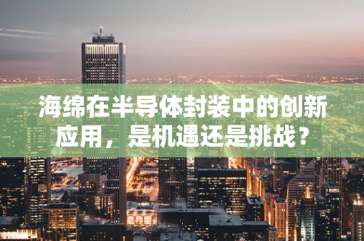 海绵在半导体封装中的创新应用，是机遇还是挑战？