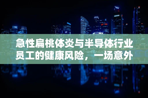 急性扁桃体炎与半导体行业员工的健康风险，一场意外的‘硅’与‘炎症’的交集？