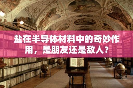 盐在半导体材料中的奇妙作用，是朋友还是敌人？